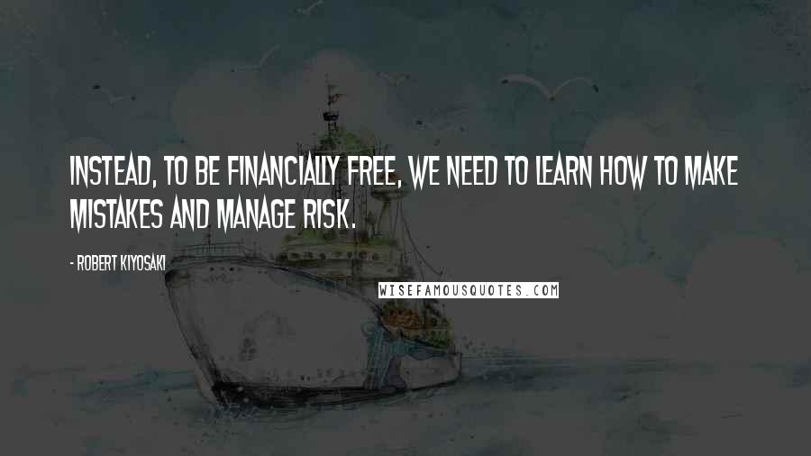 Robert Kiyosaki Quotes: Instead, to be financially free, we need to learn how to make mistakes and manage risk.