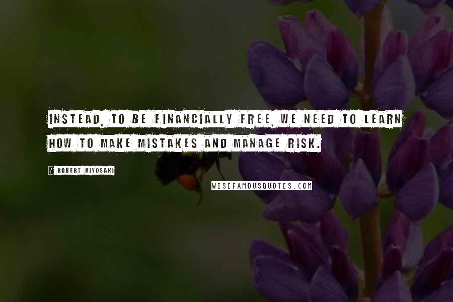 Robert Kiyosaki Quotes: Instead, to be financially free, we need to learn how to make mistakes and manage risk.