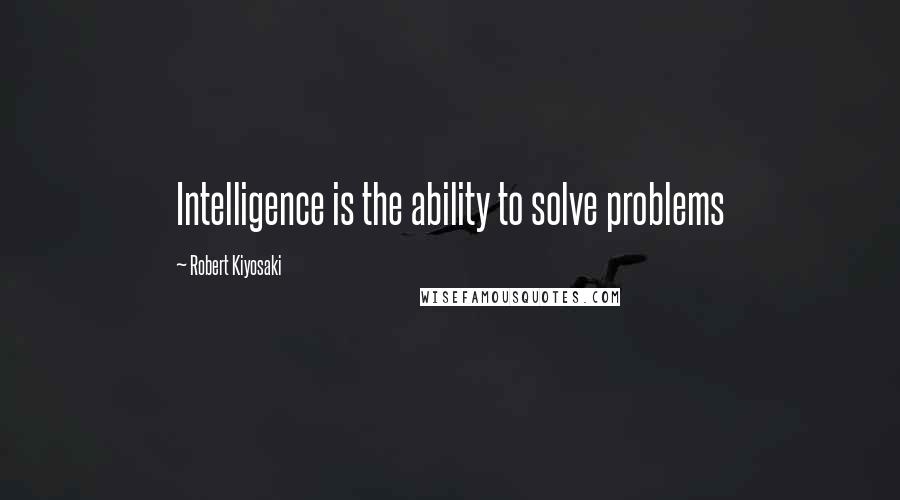 Robert Kiyosaki Quotes: Intelligence is the ability to solve problems