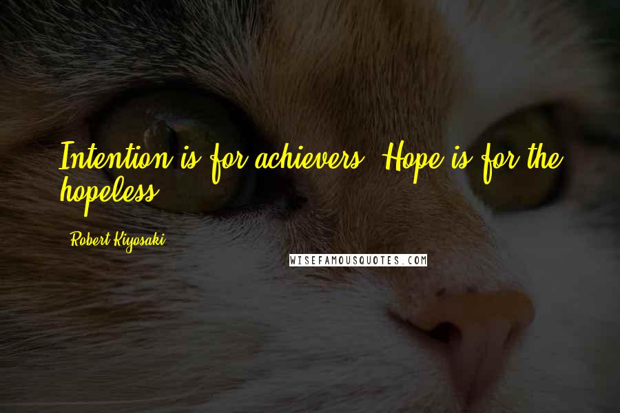 Robert Kiyosaki Quotes: Intention is for achievers. Hope is for the hopeless.