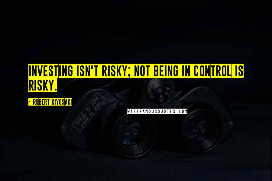 Robert Kiyosaki Quotes: Investing isn't risky; not being in control is risky.