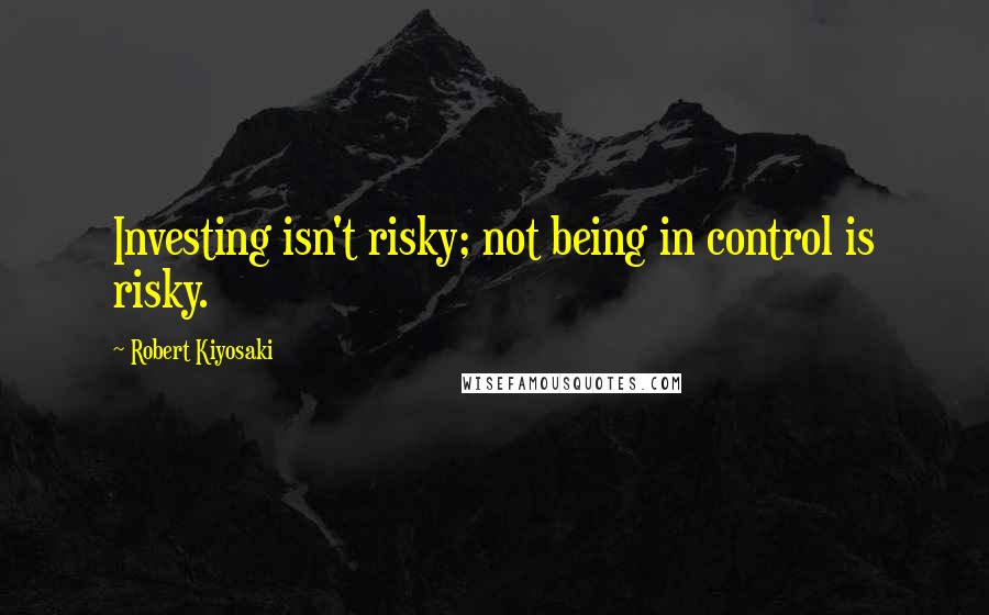 Robert Kiyosaki Quotes: Investing isn't risky; not being in control is risky.