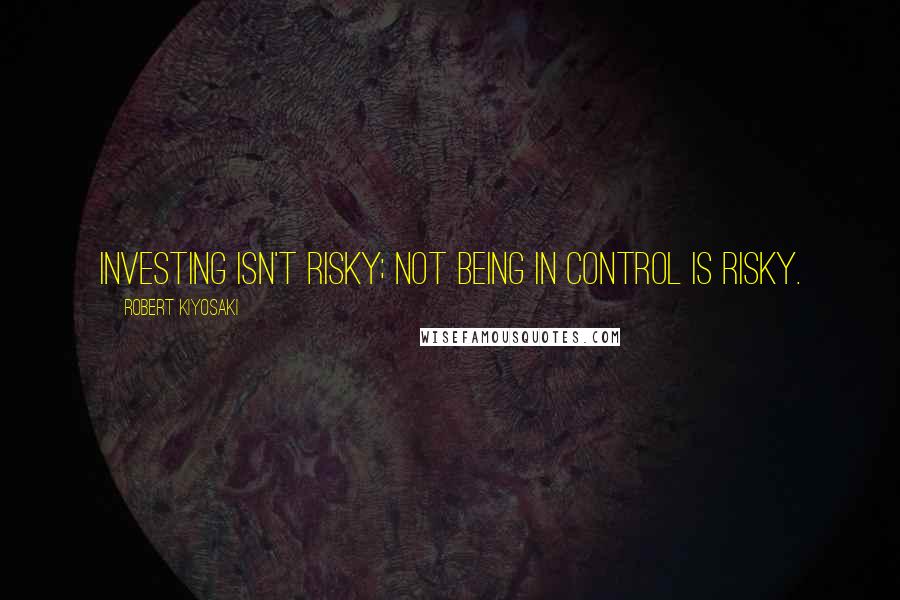 Robert Kiyosaki Quotes: Investing isn't risky; not being in control is risky.