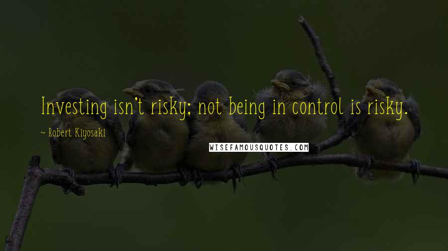 Robert Kiyosaki Quotes: Investing isn't risky; not being in control is risky.