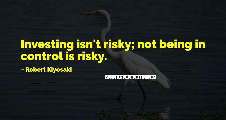 Robert Kiyosaki Quotes: Investing isn't risky; not being in control is risky.