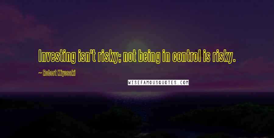 Robert Kiyosaki Quotes: Investing isn't risky; not being in control is risky.