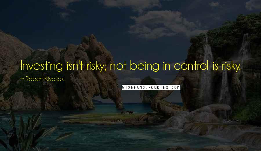 Robert Kiyosaki Quotes: Investing isn't risky; not being in control is risky.