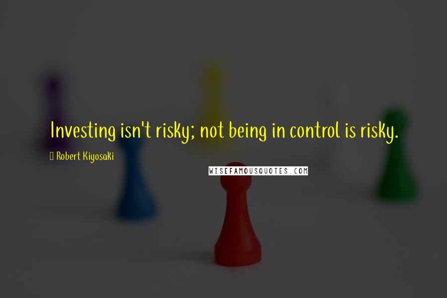 Robert Kiyosaki Quotes: Investing isn't risky; not being in control is risky.