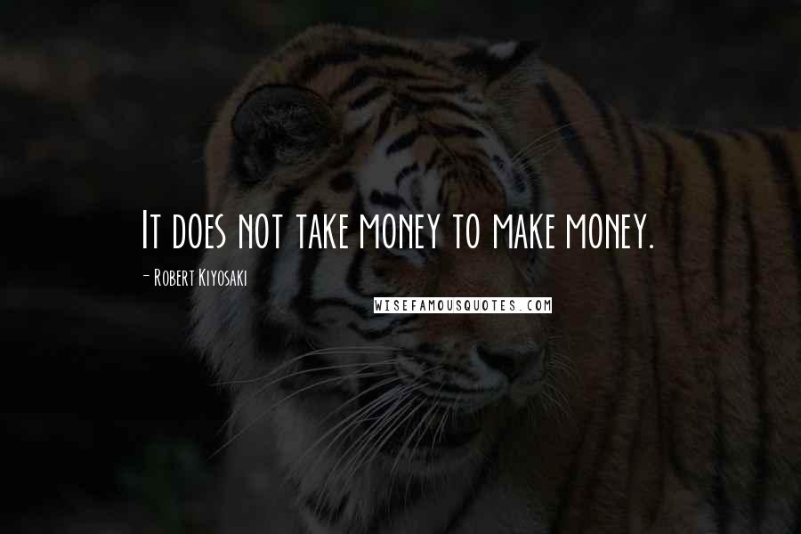 Robert Kiyosaki Quotes: It does not take money to make money.