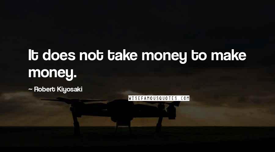 Robert Kiyosaki Quotes: It does not take money to make money.