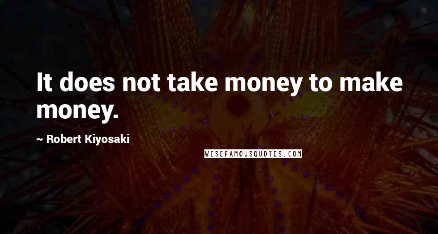 Robert Kiyosaki Quotes: It does not take money to make money.