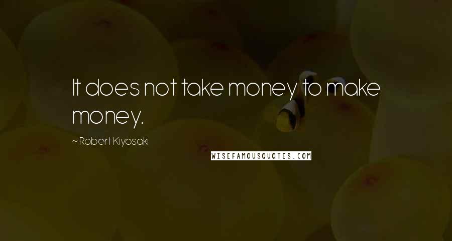 Robert Kiyosaki Quotes: It does not take money to make money.