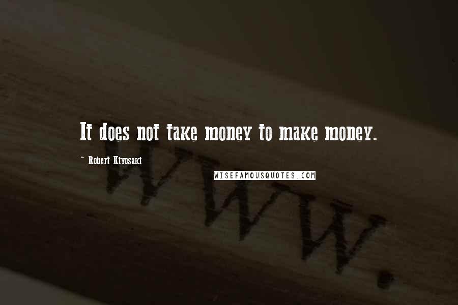 Robert Kiyosaki Quotes: It does not take money to make money.