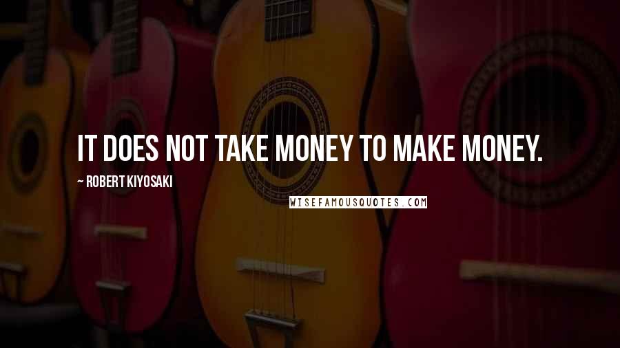 Robert Kiyosaki Quotes: It does not take money to make money.