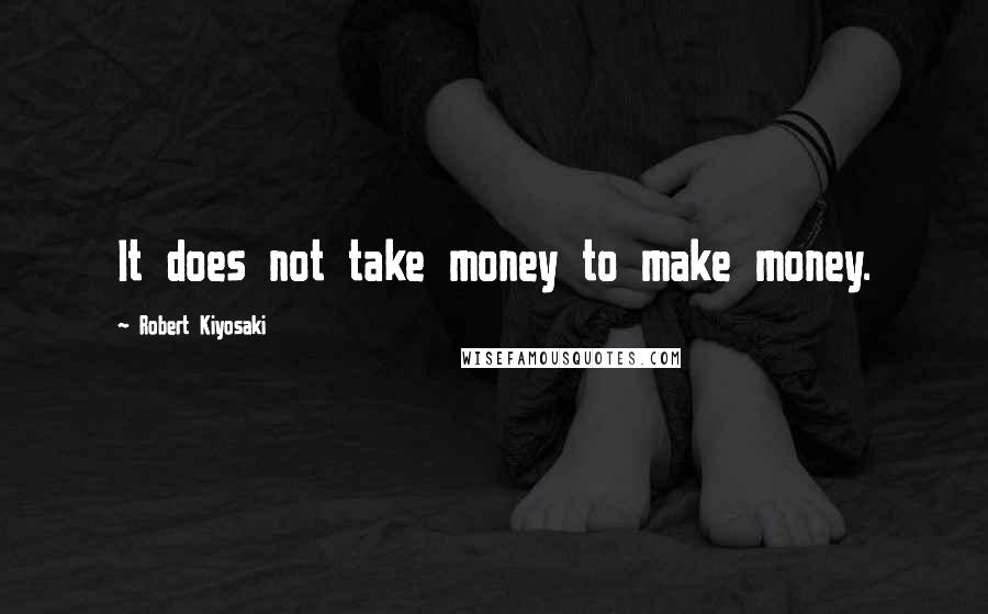 Robert Kiyosaki Quotes: It does not take money to make money.