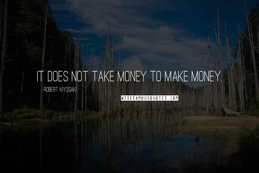 Robert Kiyosaki Quotes: It does not take money to make money.