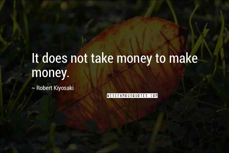 Robert Kiyosaki Quotes: It does not take money to make money.