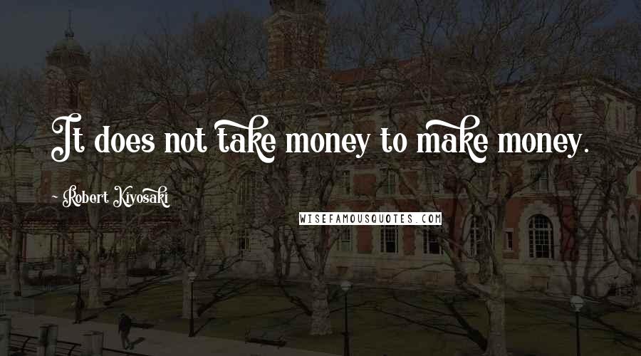 Robert Kiyosaki Quotes: It does not take money to make money.