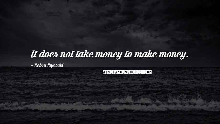 Robert Kiyosaki Quotes: It does not take money to make money.