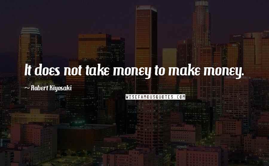 Robert Kiyosaki Quotes: It does not take money to make money.