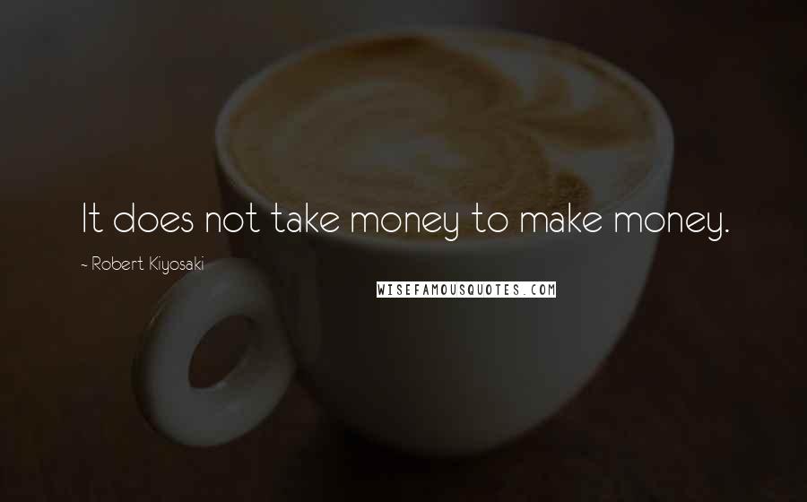 Robert Kiyosaki Quotes: It does not take money to make money.