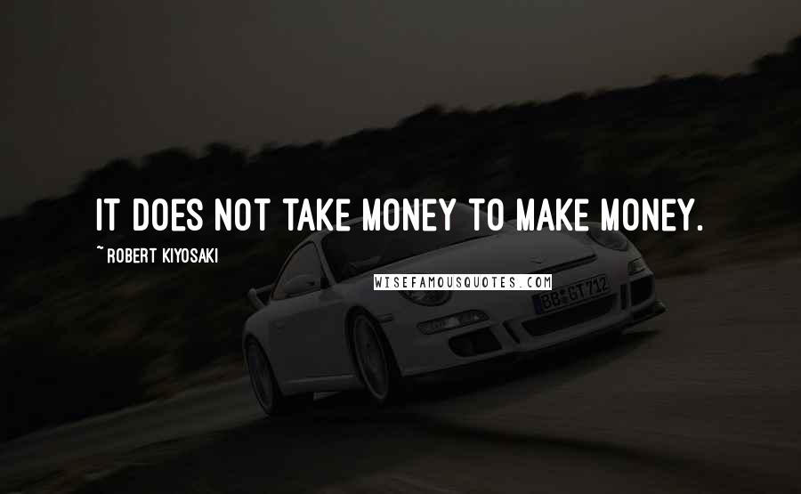 Robert Kiyosaki Quotes: It does not take money to make money.