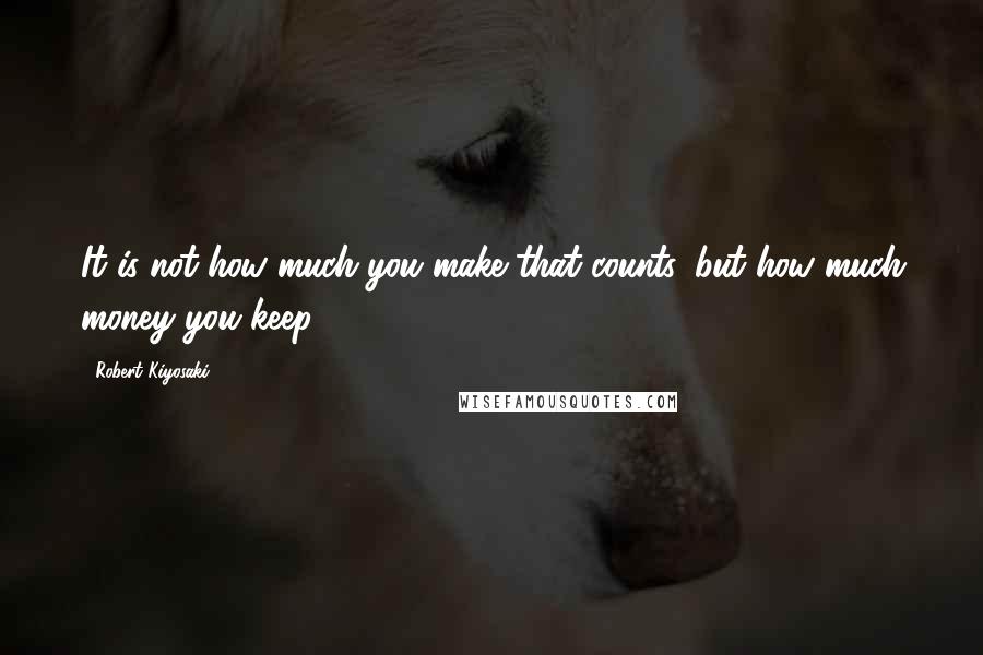 Robert Kiyosaki Quotes: It is not how much you make that counts, but how much money you keep.
