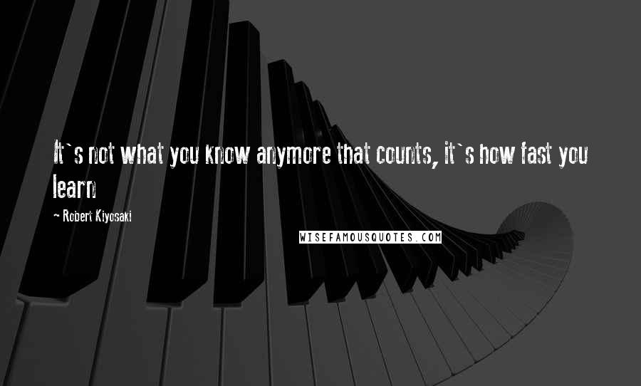 Robert Kiyosaki Quotes: It's not what you know anymore that counts, it's how fast you learn