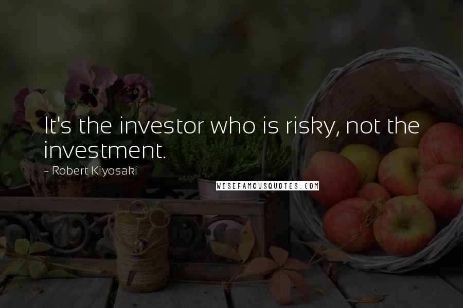 Robert Kiyosaki Quotes: It's the investor who is risky, not the investment.