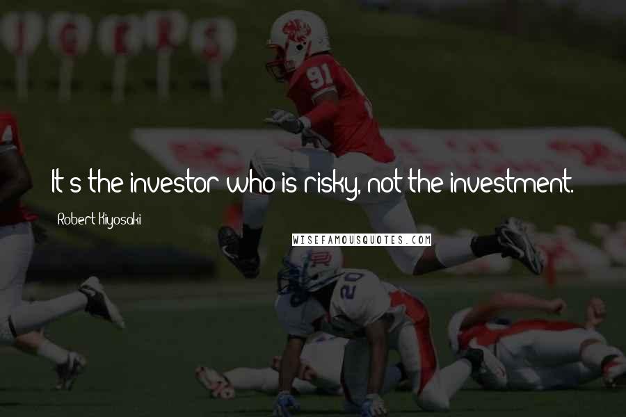 Robert Kiyosaki Quotes: It's the investor who is risky, not the investment.