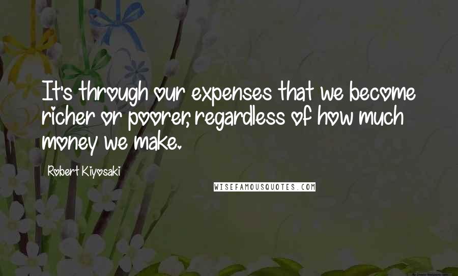 Robert Kiyosaki Quotes: It's through our expenses that we become richer or poorer, regardless of how much money we make.