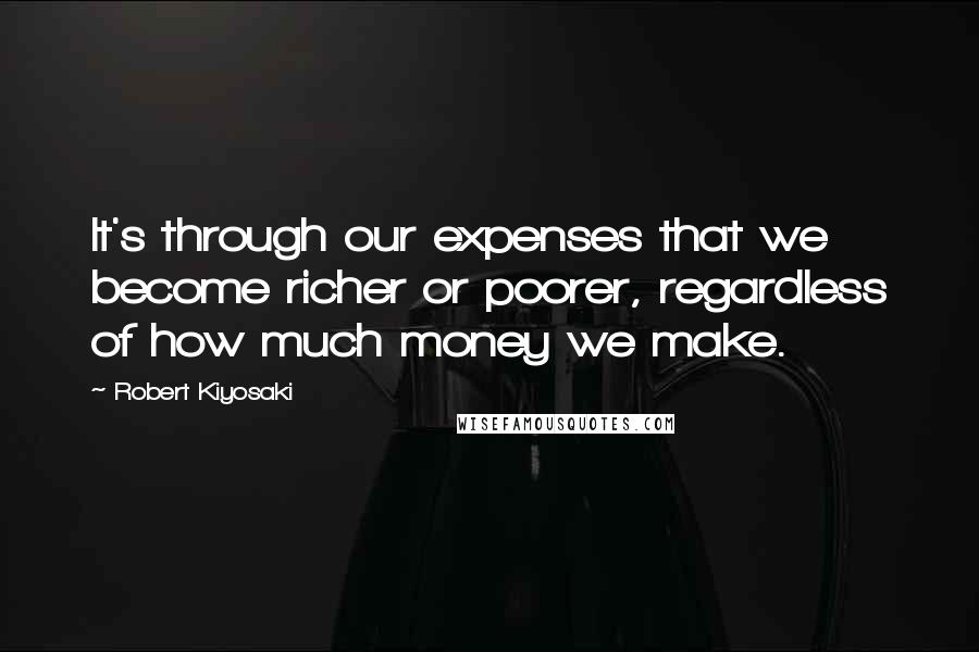 Robert Kiyosaki Quotes: It's through our expenses that we become richer or poorer, regardless of how much money we make.