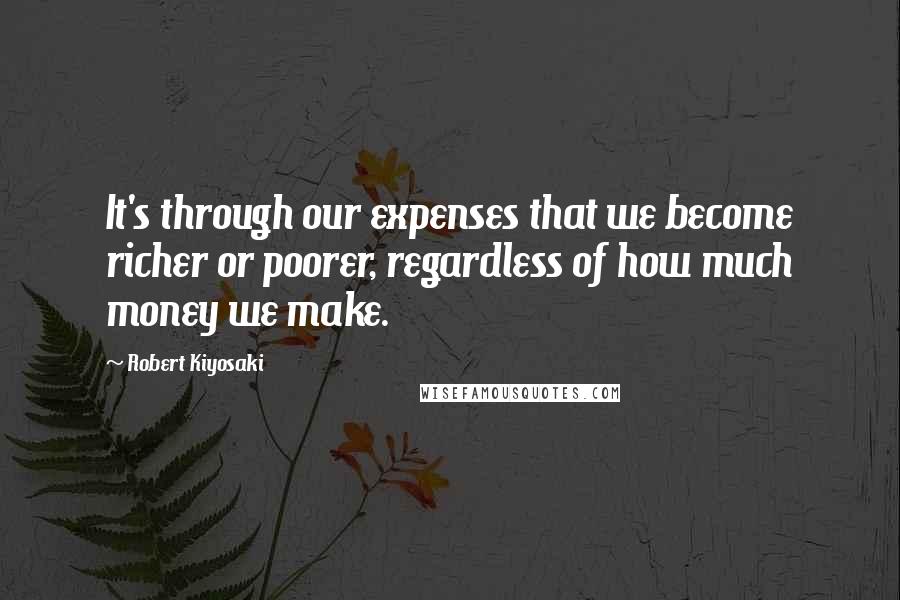 Robert Kiyosaki Quotes: It's through our expenses that we become richer or poorer, regardless of how much money we make.