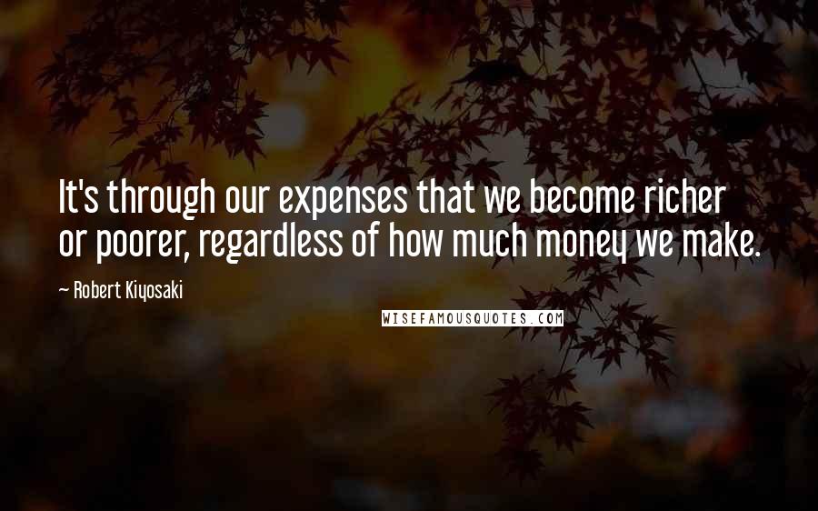 Robert Kiyosaki Quotes: It's through our expenses that we become richer or poorer, regardless of how much money we make.