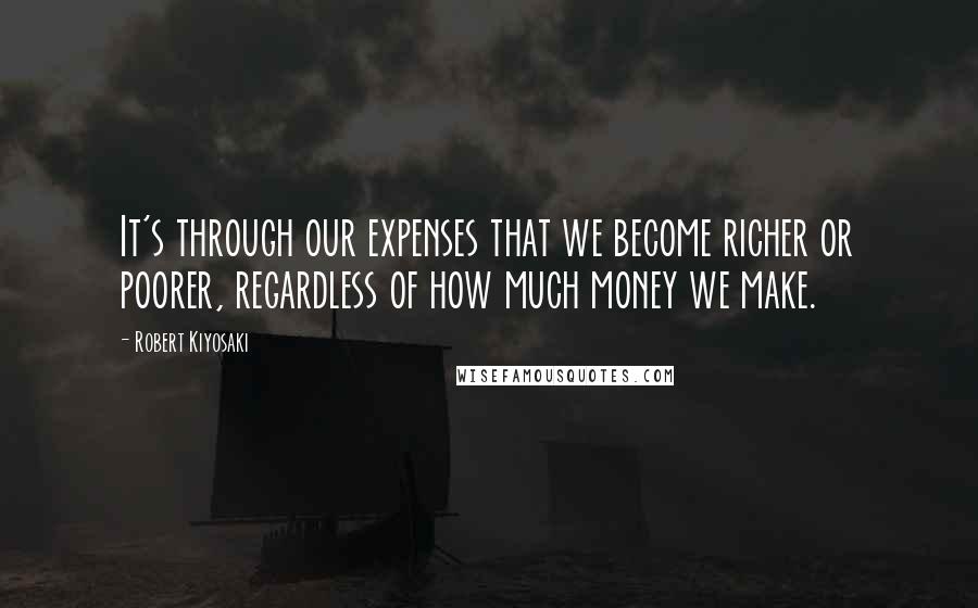 Robert Kiyosaki Quotes: It's through our expenses that we become richer or poorer, regardless of how much money we make.