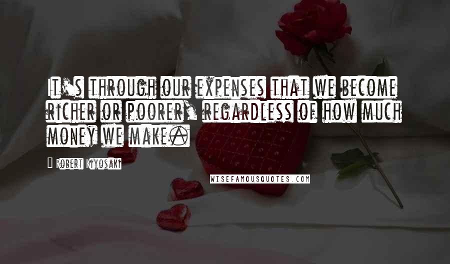 Robert Kiyosaki Quotes: It's through our expenses that we become richer or poorer, regardless of how much money we make.