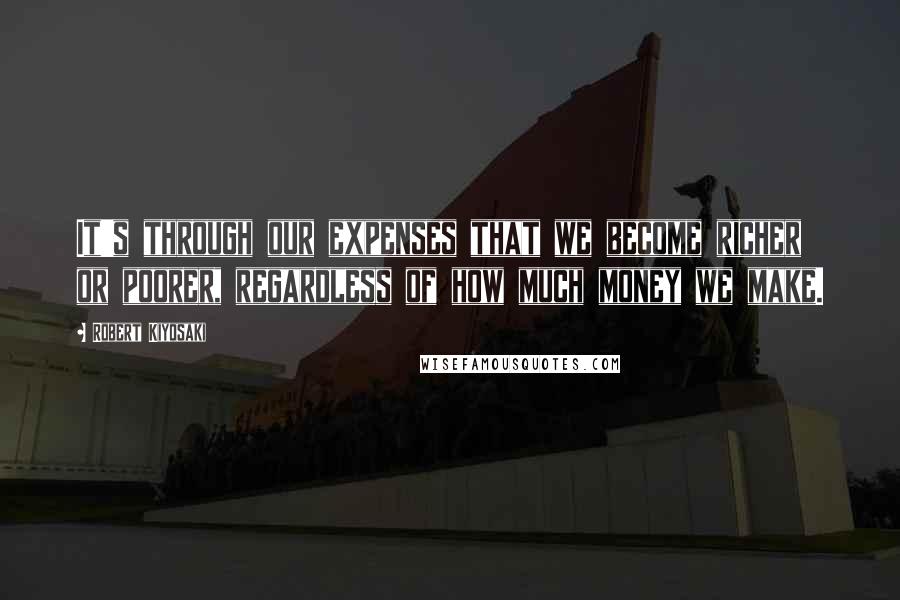 Robert Kiyosaki Quotes: It's through our expenses that we become richer or poorer, regardless of how much money we make.