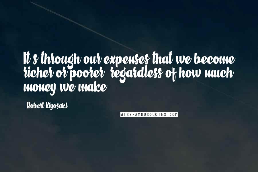 Robert Kiyosaki Quotes: It's through our expenses that we become richer or poorer, regardless of how much money we make.