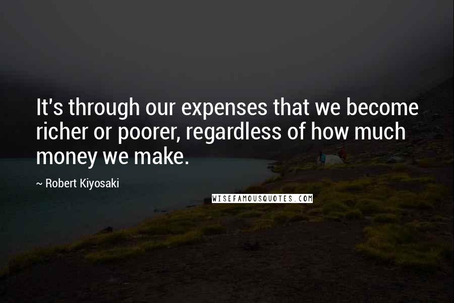 Robert Kiyosaki Quotes: It's through our expenses that we become richer or poorer, regardless of how much money we make.