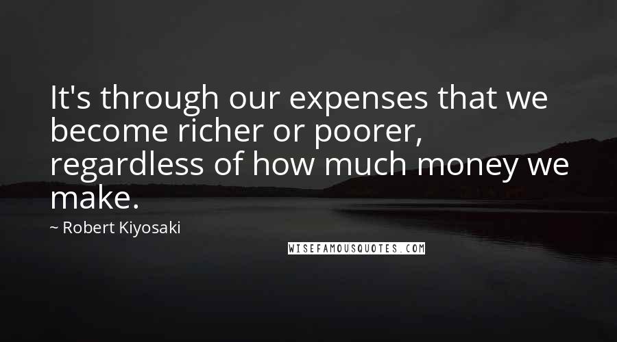 Robert Kiyosaki Quotes: It's through our expenses that we become richer or poorer, regardless of how much money we make.