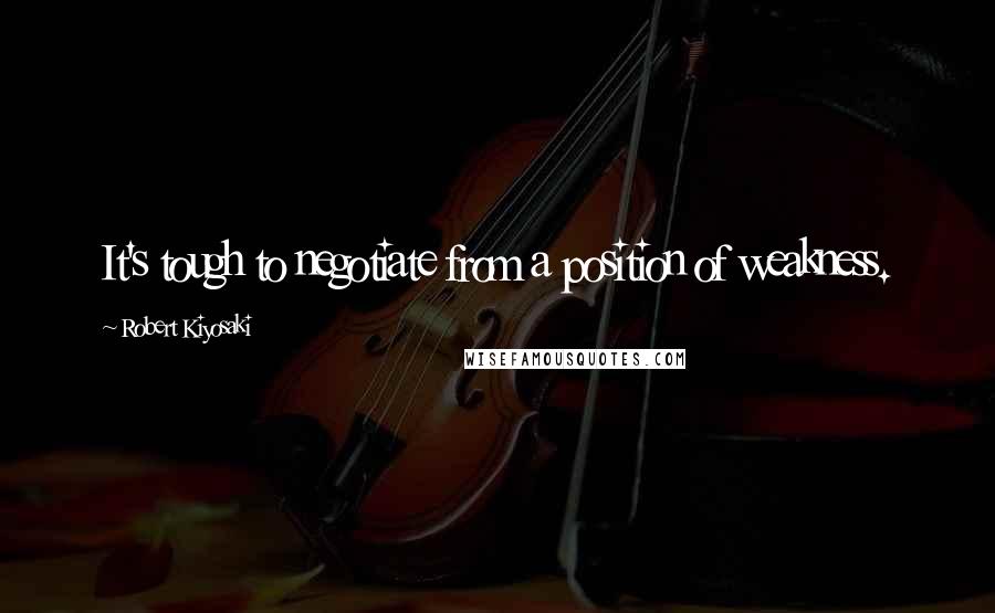 Robert Kiyosaki Quotes: It's tough to negotiate from a position of weakness.