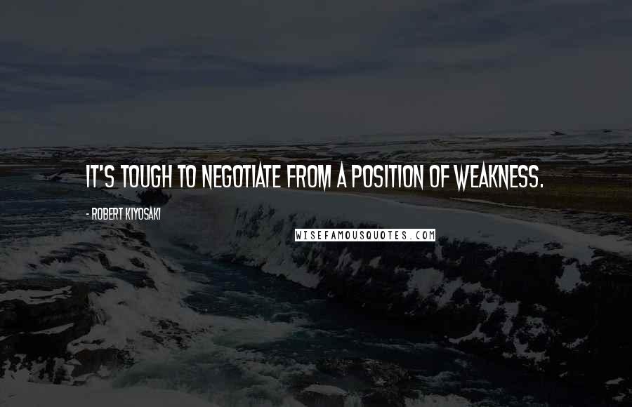 Robert Kiyosaki Quotes: It's tough to negotiate from a position of weakness.