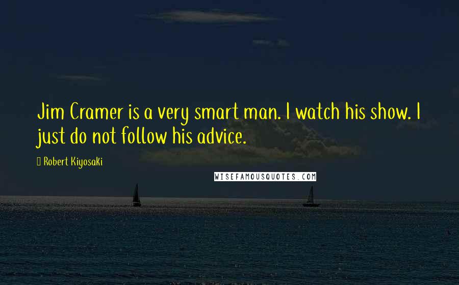 Robert Kiyosaki Quotes: Jim Cramer is a very smart man. I watch his show. I just do not follow his advice.
