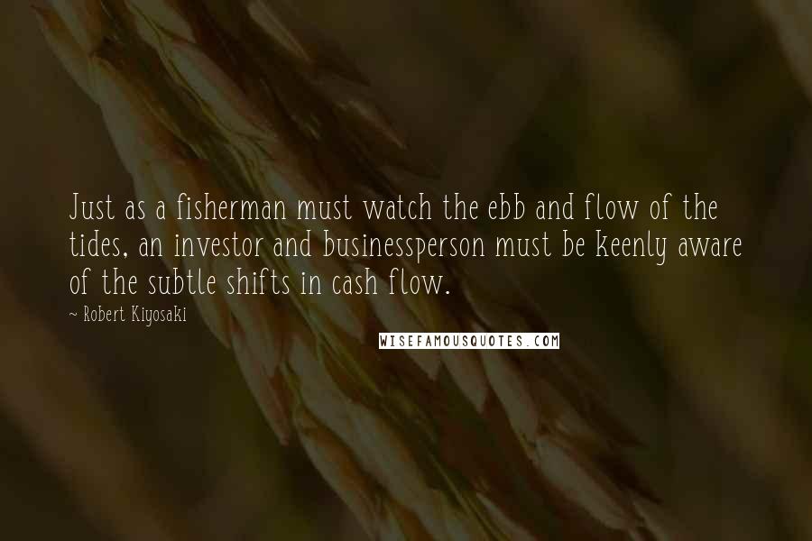 Robert Kiyosaki Quotes: Just as a fisherman must watch the ebb and flow of the tides, an investor and businessperson must be keenly aware of the subtle shifts in cash flow.