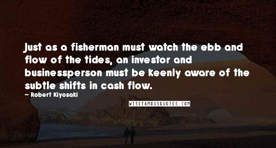 Robert Kiyosaki Quotes: Just as a fisherman must watch the ebb and flow of the tides, an investor and businessperson must be keenly aware of the subtle shifts in cash flow.