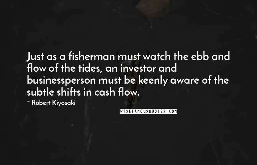 Robert Kiyosaki Quotes: Just as a fisherman must watch the ebb and flow of the tides, an investor and businessperson must be keenly aware of the subtle shifts in cash flow.