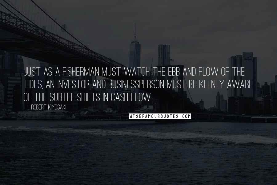Robert Kiyosaki Quotes: Just as a fisherman must watch the ebb and flow of the tides, an investor and businessperson must be keenly aware of the subtle shifts in cash flow.