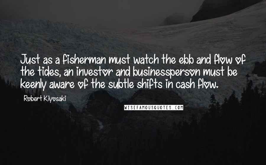 Robert Kiyosaki Quotes: Just as a fisherman must watch the ebb and flow of the tides, an investor and businessperson must be keenly aware of the subtle shifts in cash flow.