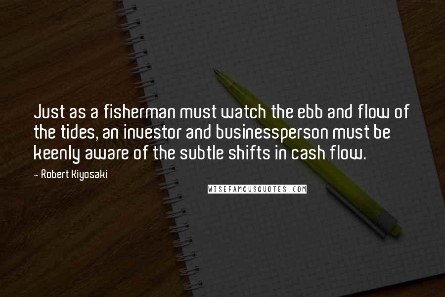 Robert Kiyosaki Quotes: Just as a fisherman must watch the ebb and flow of the tides, an investor and businessperson must be keenly aware of the subtle shifts in cash flow.