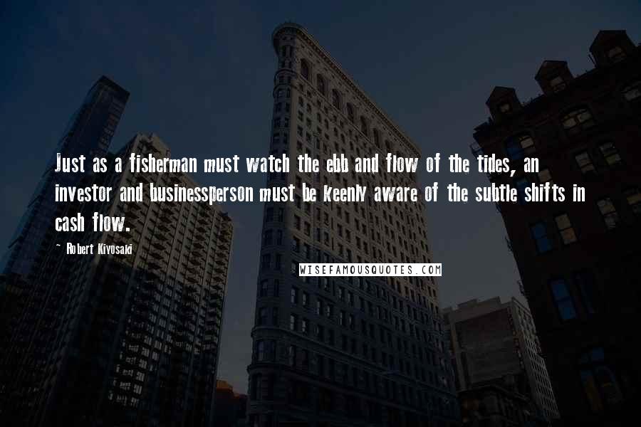 Robert Kiyosaki Quotes: Just as a fisherman must watch the ebb and flow of the tides, an investor and businessperson must be keenly aware of the subtle shifts in cash flow.